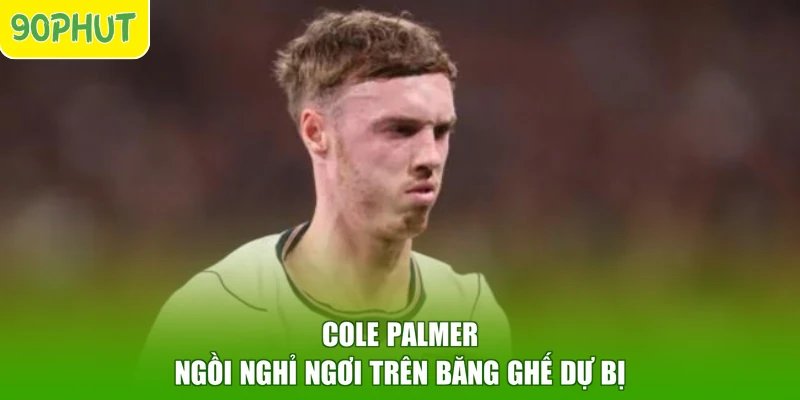 Cole Palmer ngồi nghỉ ngơi trên băng ghế dự bị