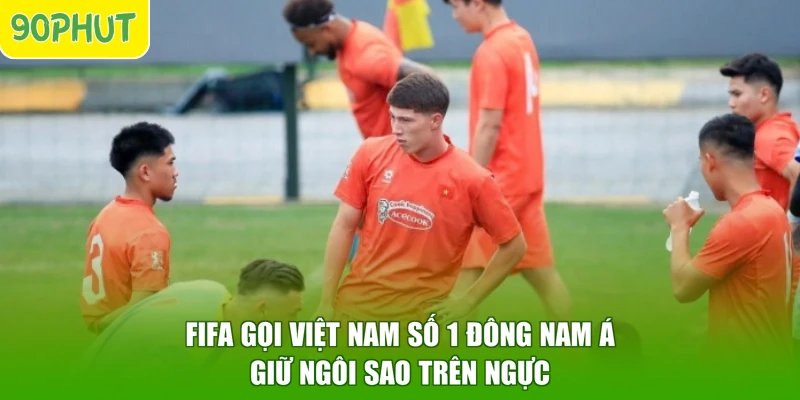 FIFA Gọi Việt Nam Số 1 Đông Nam Á – Giữ Ngôi Sao Trên Ngực