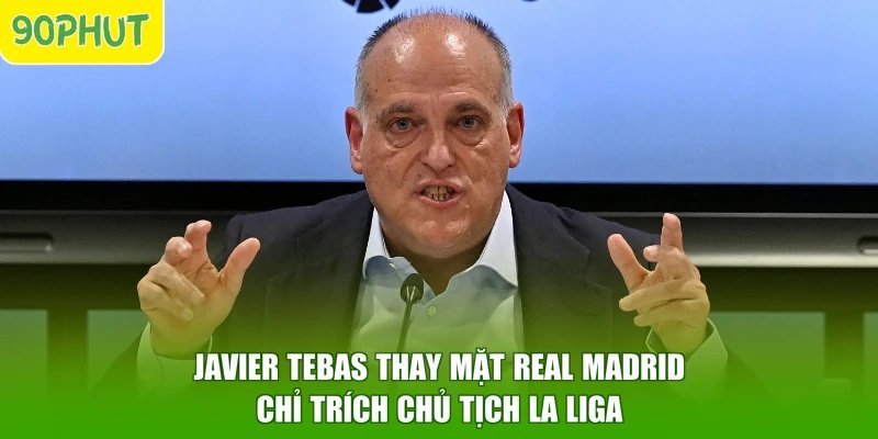 Javier Tebas thay mặt Real Madrid chỉ trích Chủ tịch La Liga
