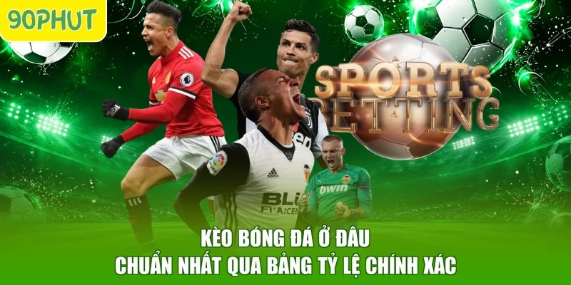 Kèo bóng đá ở đâu chuẩn nhất qua bảng tỷ lệ chính xác
