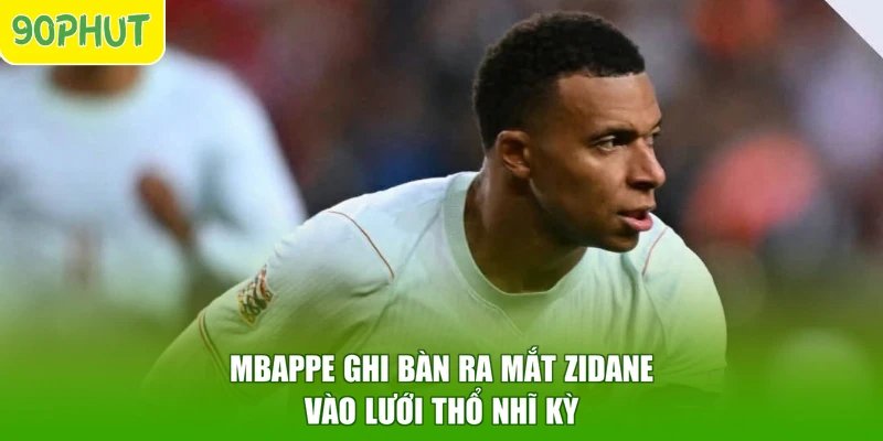 Mbappe ghi bàn ra mắt Zidane vào lưới Thổ Nhĩ Kỳ