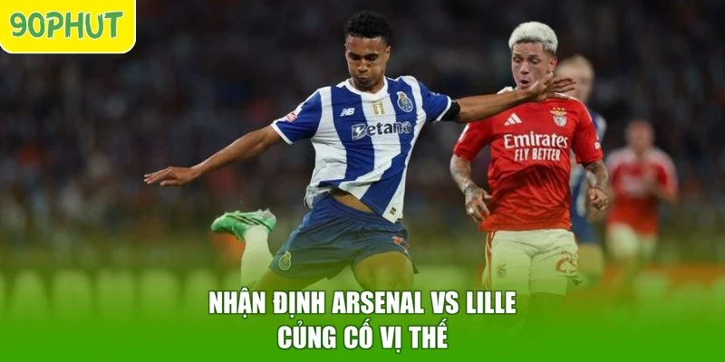Nhận định Arsenal vs Lille củng cố vị thế