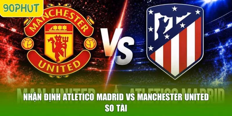 Nhận Định Atletico Madrid Vs Manchester United - So Tài
