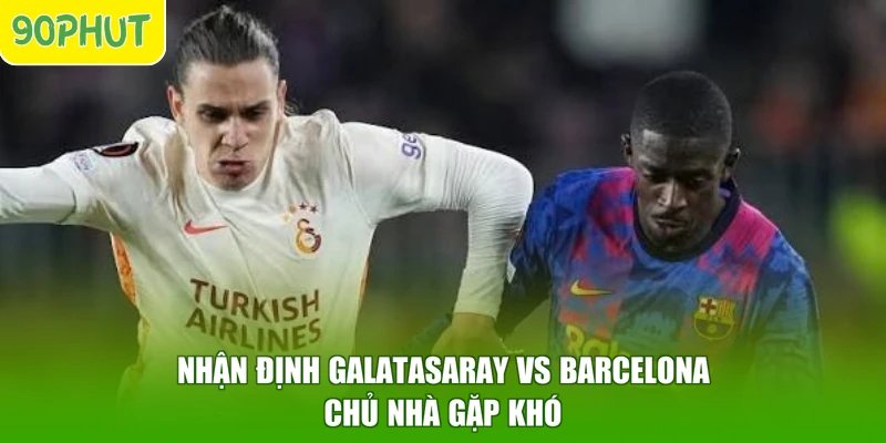 Nhận định Galatasaray vs Barcelona chủ nhà gặp khó