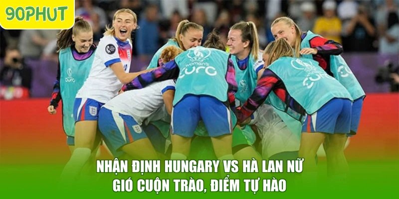 Nhận Định Hungary Vs Hà Lan Nữ - Gió Cuộn Trào, Điểm Tự Hào