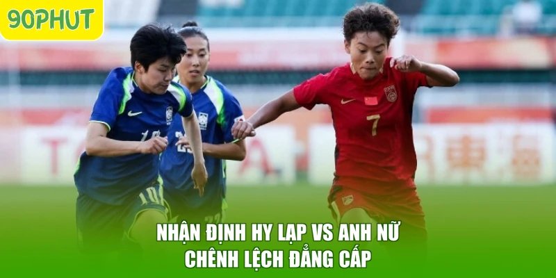 Nhận định Hy Lạp vs Anh nữ chênh lệch đẳng cấp