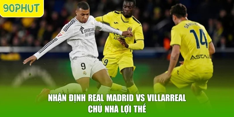 Nhận định Real Madrid vs Villarreal chủ nhà lợi thế