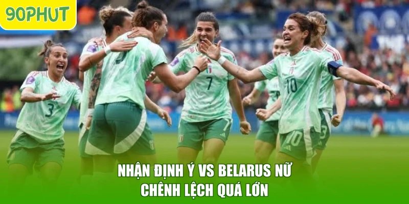 Nhận định Ý vs Belarus nữ chênh lệch quá lớn