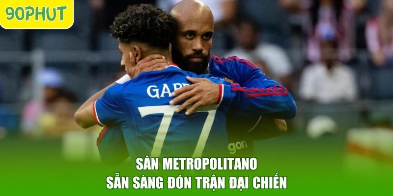 Sân Metropolitano sẵn sàng đón trận đại chiến